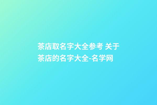 茶店取名字大全参考 关于茶店的名字大全-名学网